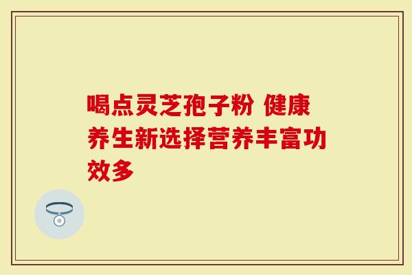 喝点灵芝孢子粉 健康养生新选择营养丰富功效多