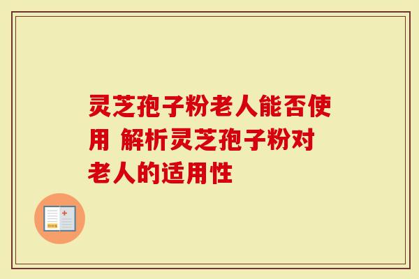 灵芝孢子粉老人能否使用 解析灵芝孢子粉对老人的适用性-第1张图片-灵芝大师 灵芝孢子粉老人能否使用 解析灵芝孢子粉对老人的适用性-第1张图片-灵芝大师