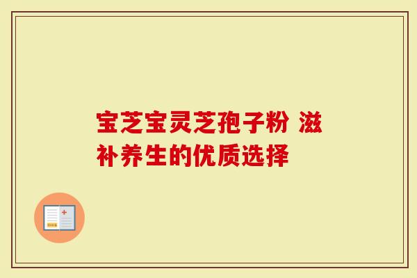 宝芝宝灵芝孢子粉 滋补养生的优质选择