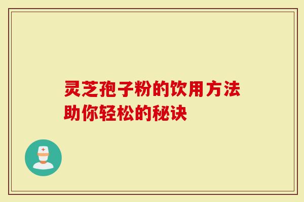 灵芝孢子粉的饮用方法助你轻松的秘诀