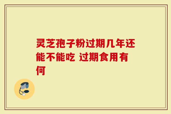 灵芝孢子粉过期几年还能不能吃 过期食用有何