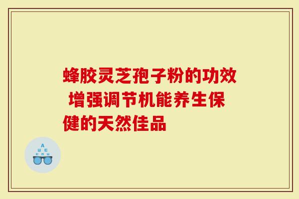 蜂胶灵芝孢子粉的功效 增强调节机能养生保健的天然佳品