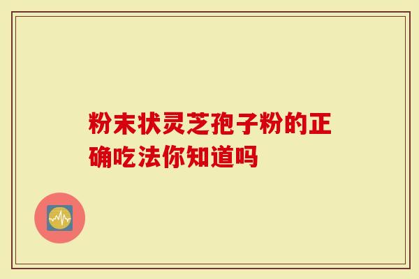 粉末状灵芝孢子粉的正确吃法你知道吗