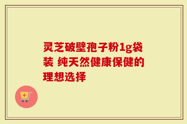 灵芝破壁孢子粉1g袋装 纯天然健康保健的理想选择