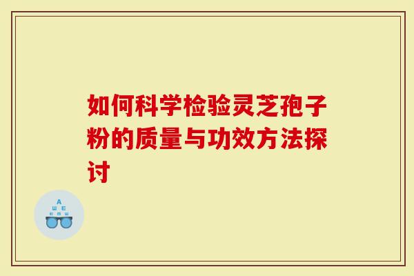 如何科学检验灵芝孢子粉的质量与功效方法探讨