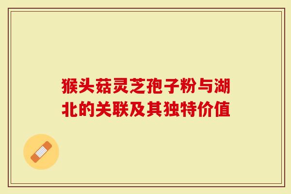 猴头菇灵芝孢子粉与湖北的关联及其独特价值