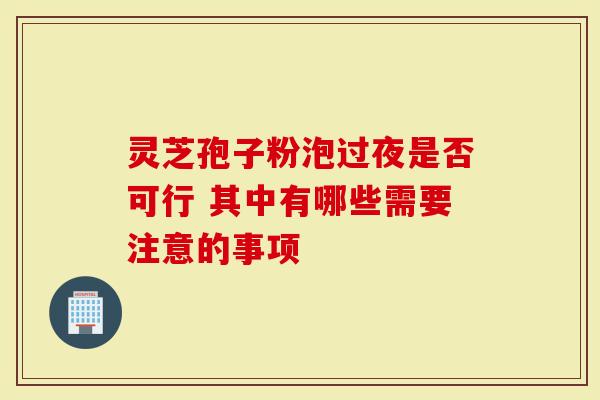灵芝孢子粉泡过夜是否可行 其中有哪些需要注意的事项-第1张图片-灵芝大师 灵芝孢子粉泡过夜是否可行 其中有哪些需要注意的事项-第1张图片-灵芝大师