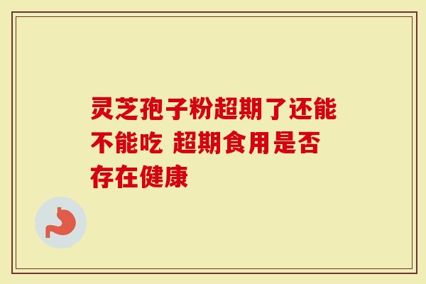 灵芝孢子粉超期了还能不能吃 超期食用是否存在健康