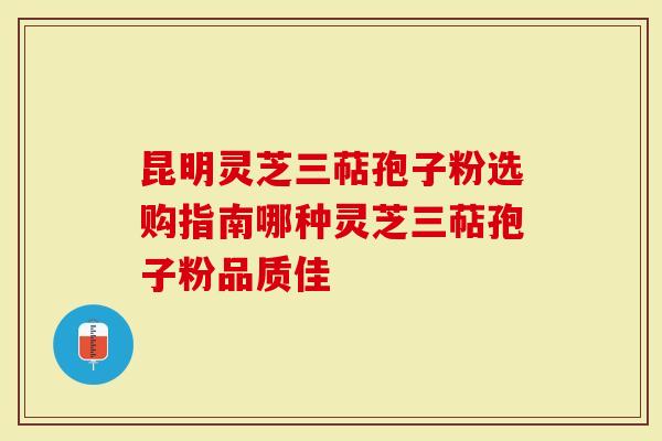 昆明灵芝三萜孢子粉选购指南哪种灵芝三萜孢子粉品质佳