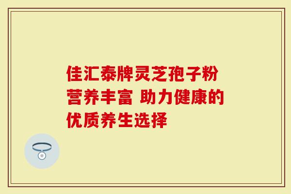 佳汇泰牌灵芝孢子粉 营养丰富 助力健康的优质养生选择