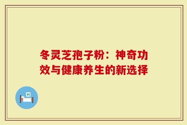 冬灵芝孢子粉：神奇功效与健康养生的新选择