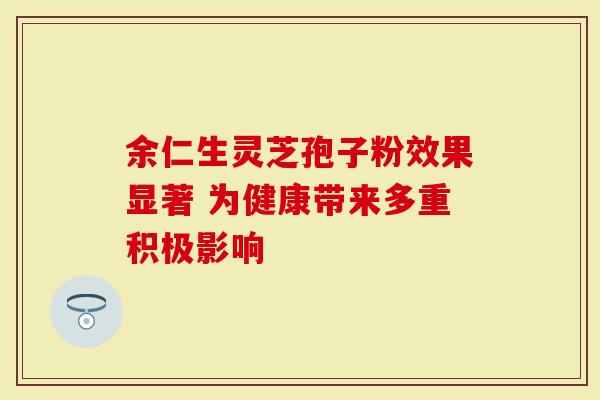 余仁生灵芝孢子粉效果显著 为健康带来多重积极影响
