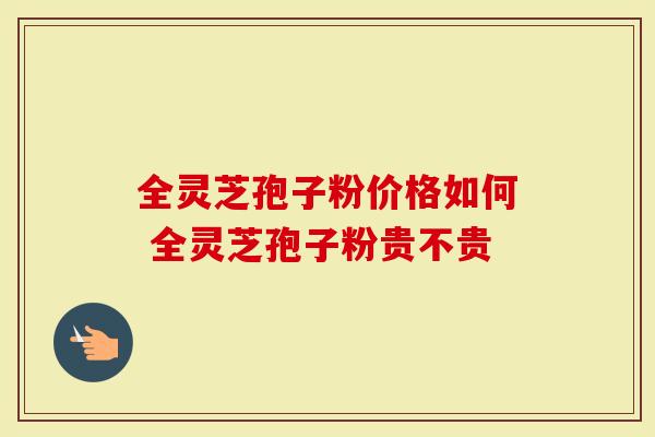 全灵芝孢子粉价格如何 全灵芝孢子粉贵不贵