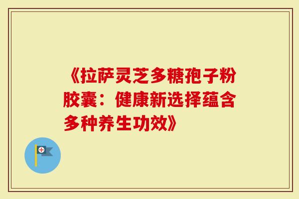 《拉萨灵芝多糖孢子粉胶囊：健康新选择蕴含多种养生功效》