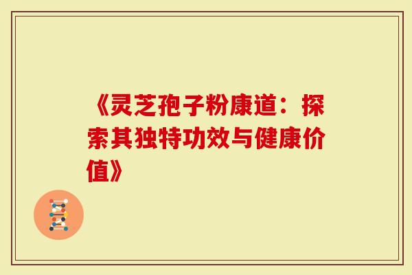 《灵芝孢子粉康道：探索其独特功效与健康价值》
