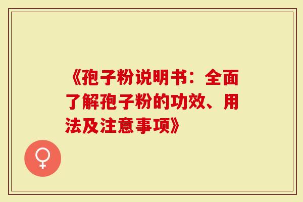 《孢子粉说明书：全面了解孢子粉的功效、用法及注意事项》