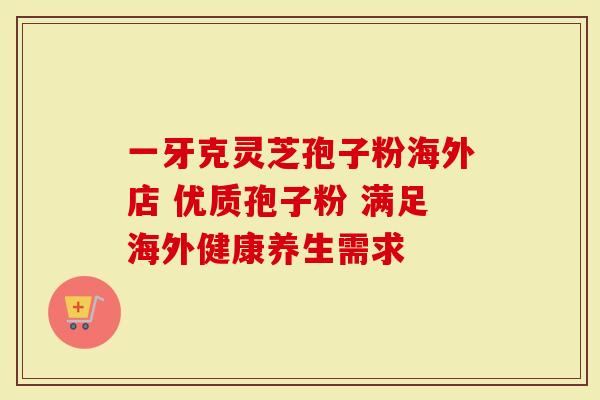 一牙克灵芝孢子粉海外店 优质孢子粉 满足海外健康养生需求