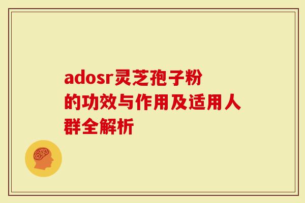 adosr灵芝孢子粉的功效与作用及适用人群全解析