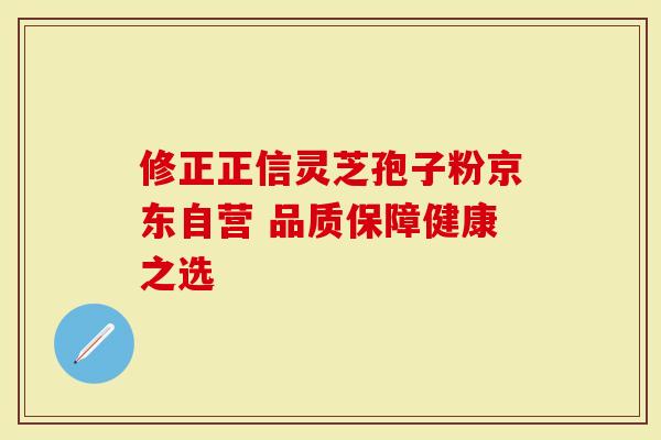 修正正信灵芝孢子粉京东自营 品质保障健康之选