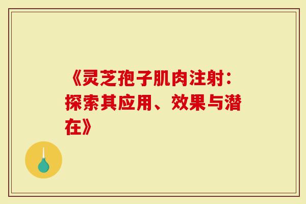 《灵芝孢子肌肉注射：探索其应用、效果与潜在》