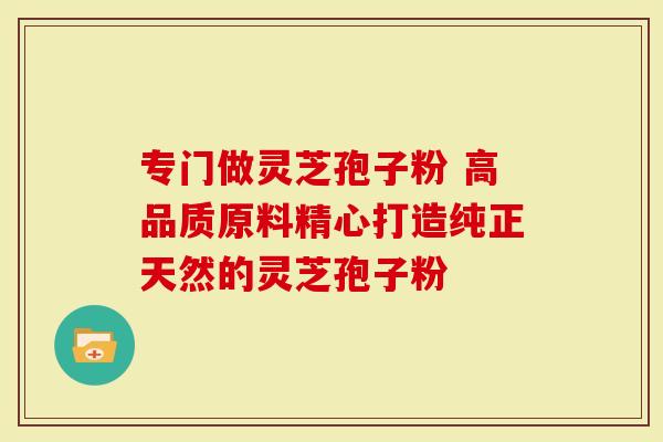 专门做灵芝孢子粉 高品质原料精心打造纯正天然的灵芝孢子粉