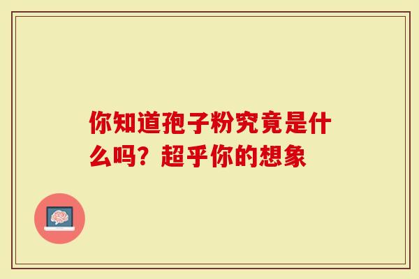 你知道孢子粉究竟是什么吗？超乎你的想象-第1张图片-灵芝大师