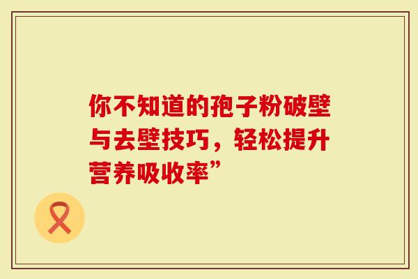 你不知道的孢子粉破壁与去壁技巧，轻松提升营养吸收率”