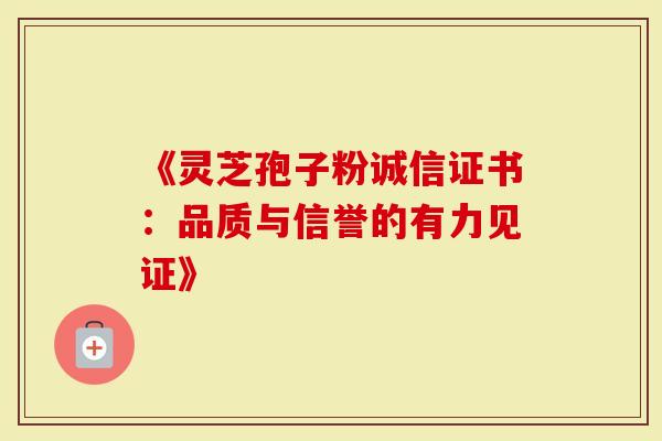 《灵芝孢子粉诚信证书：品质与信誉的有力见证》