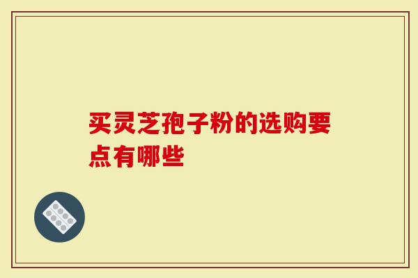 买灵芝孢子粉的选购要点有哪些