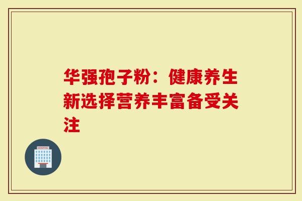 华强孢子粉：健康养生新选择营养丰富备受关注