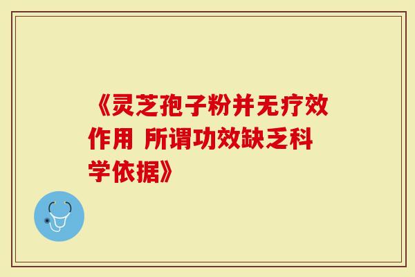 《灵芝孢子粉并无疗效作用 所谓功效缺乏科学依据》