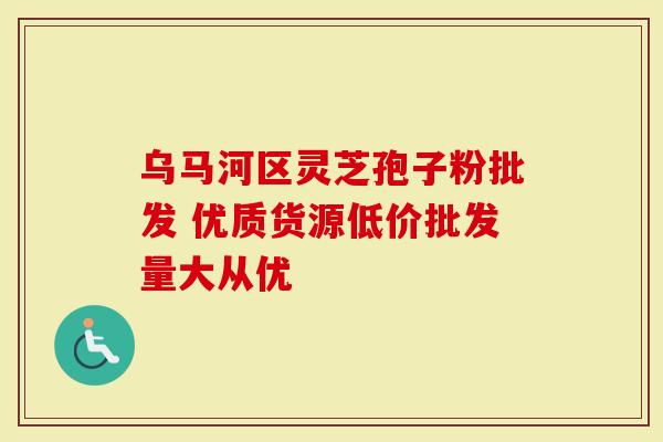 乌马河区灵芝孢子粉批发 优质货源低价批发量大从优