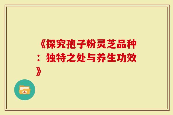 《探究孢子粉灵芝品种：独特之处与养生功效》
