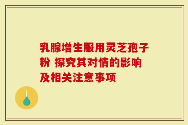 乳腺增生服用灵芝孢子粉 探究其对情的影响及相关注意事项