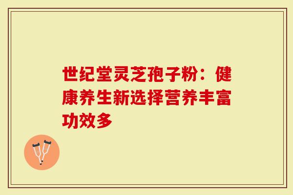 世纪堂灵芝孢子粉：健康养生新选择营养丰富功效多