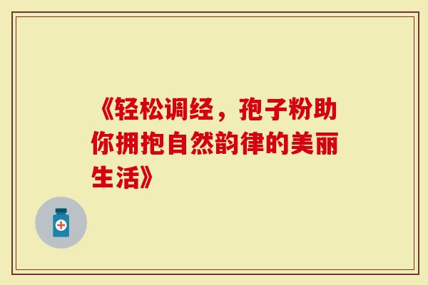 《轻松调经，孢子粉助你拥抱自然韵律的美丽生活》