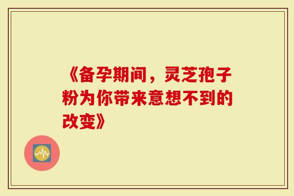 《备孕期间，灵芝孢子粉为你带来意想不到的改变》