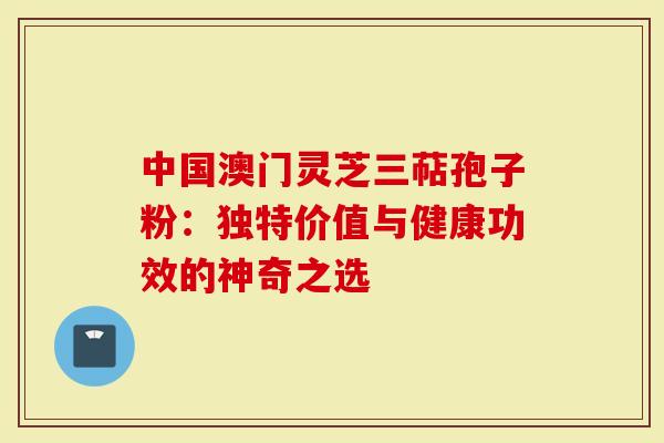 中国澳门灵芝三萜孢子粉：独特价值与健康功效的神奇之选