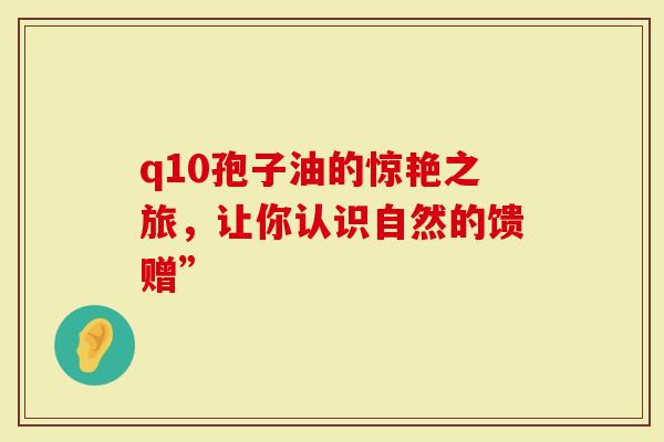 q10孢子油的惊艳之旅，让你认识自然的馈赠”