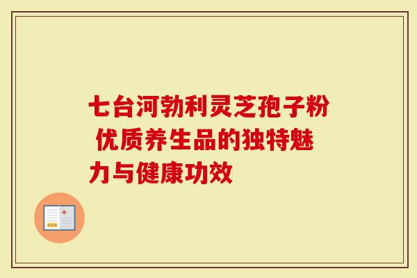 七台河勃利灵芝孢子粉 优质养生品的独特魅力与健康功效