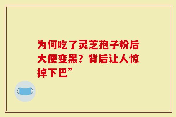 为何吃了灵芝孢子粉后大便变黑？背后让人惊掉下巴”