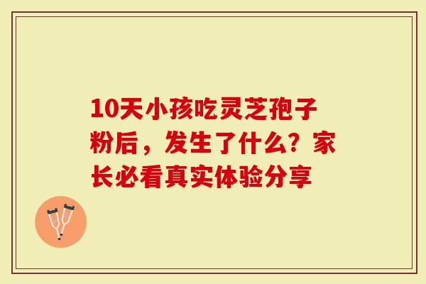 10天小孩吃灵芝孢子粉后，发生了什么？家长必看真实体验分享