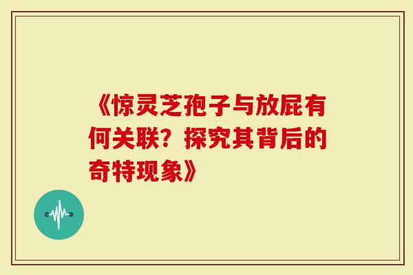《惊灵芝孢子与放屁有何关联?探究其背后的奇特现象》-第1张图片-灵芝大师 《惊灵芝孢子与放屁有何关联?探究其背后的奇特现象》-第1张图片-灵芝大师
