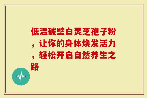 低温破壁白灵芝孢子粉,让你的身体焕发活力,轻松开启自然养生之路-第1张图片-灵芝大师 低温破壁白灵芝孢子粉,让你的身体焕发活力,轻松开启自然养生之路-第1张图片-灵芝大师