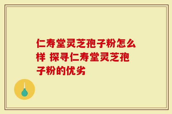 仁寿堂灵芝孢子粉怎么样 探寻仁寿堂灵芝孢子粉的优劣