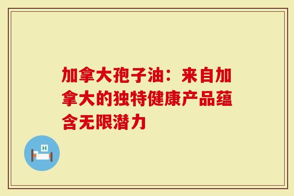 加拿大孢子油：来自加拿大的独特健康产品蕴含无限潜力