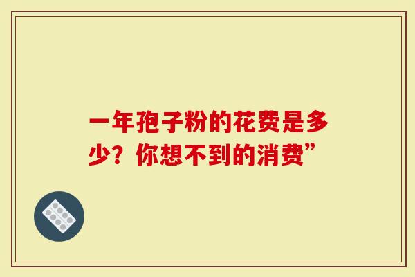 一年孢子粉的花费是多少？你想不到的消费”