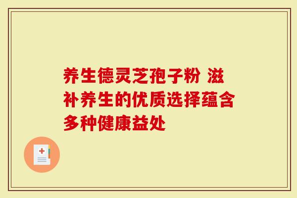 养生德灵芝孢子粉 滋补养生的优质选择蕴含多种健康益处
