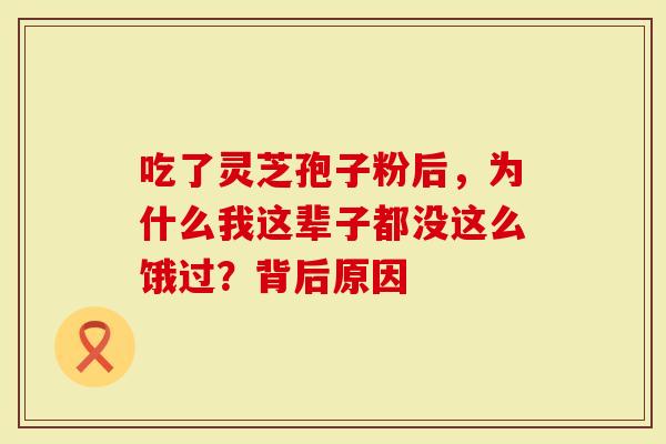 吃了灵芝孢子粉后，为什么我这辈子都没这么饿过？背后原因