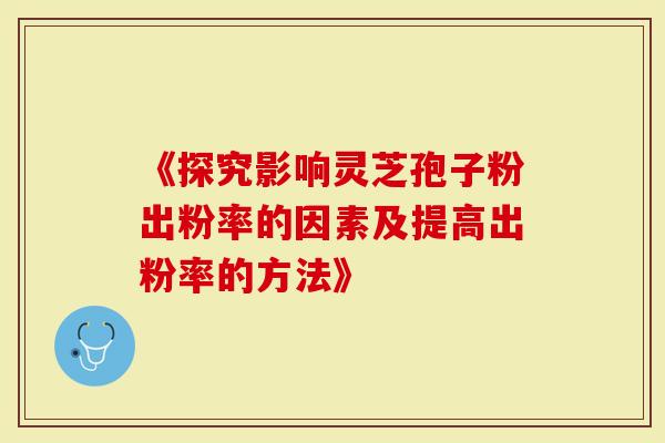 《探究影响灵芝孢子粉出粉率的因素及提高出粉率的方法》-第1张图片-灵芝大师